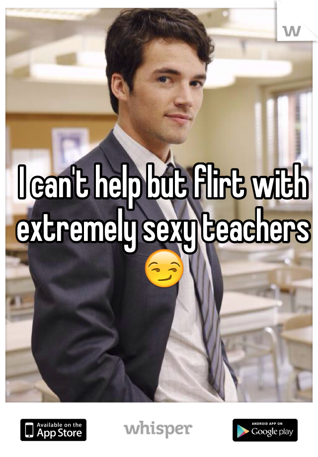 I can't help but flirt with extremely sexy teachers 😏 