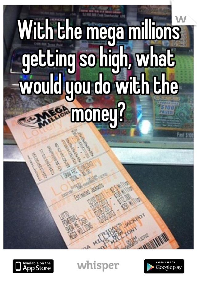 With the mega millions getting so high, what would you do with the money?