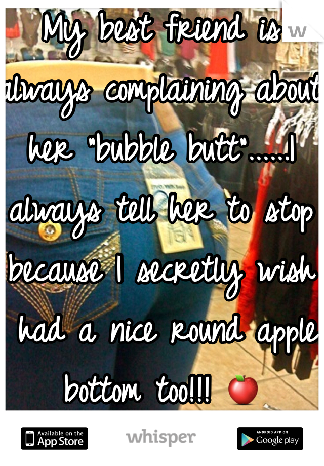 My best friend is always complaining about her "bubble butt"......I always tell her to stop because I secretly wish I had a nice round apple bottom too!!! 🍎