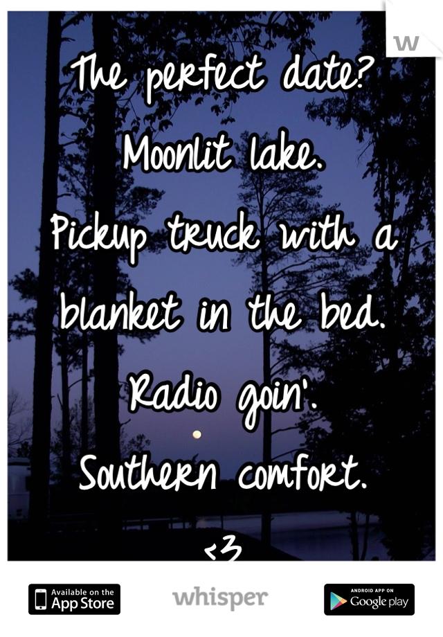 The perfect date?
Moonlit lake. 
Pickup truck with a blanket in the bed.
Radio goin'.
Southern comfort.
<3