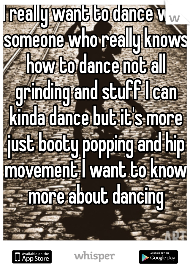 I really want to dance with someone who really knows how to dance not all grinding and stuff I can kinda dance but it's more just booty popping and hip movement I want to know more about dancing 