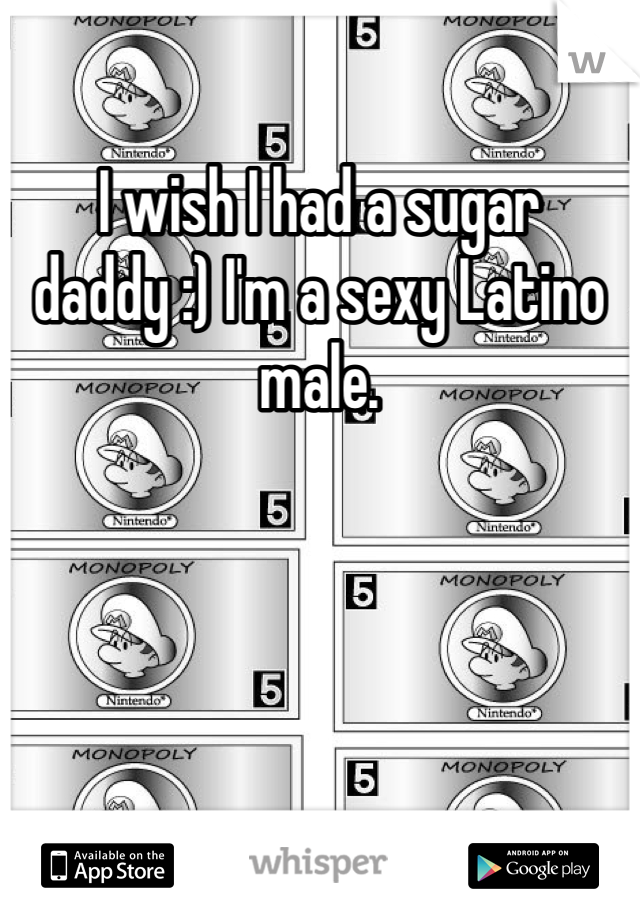 I wish I had a sugar daddy :) I'm a sexy Latino male. 