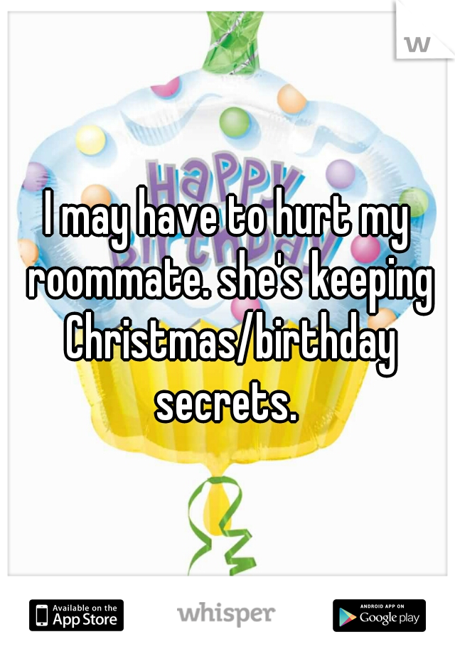 I may have to hurt my roommate. she's keeping Christmas/birthday secrets. 