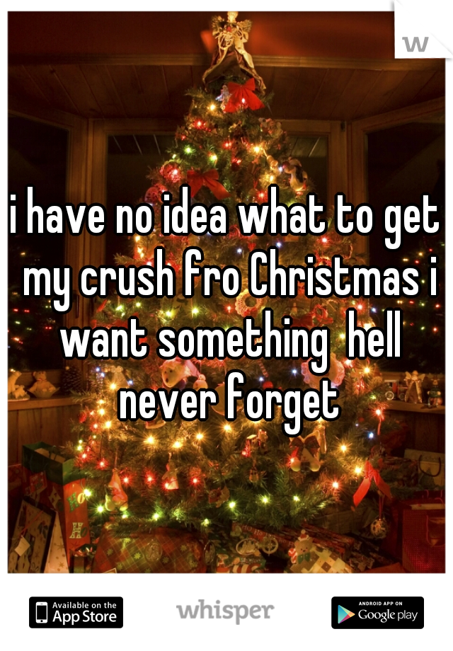 i have no idea what to get my crush fro Christmas i want something  hell never forget