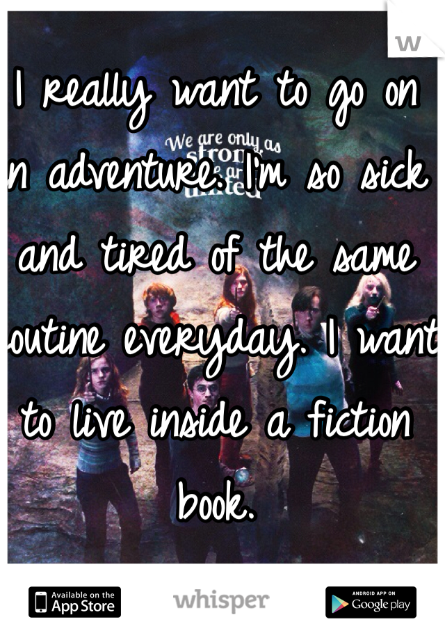 I really want to go on an adventure. I'm so sick and tired of the same routine everyday. I want to live inside a fiction book. 