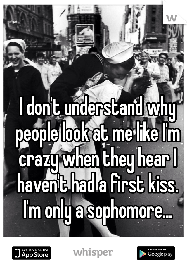 I don't understand why people look at me like I'm crazy when they hear I haven't had a first kiss. I'm only a sophomore...