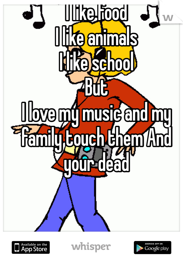 I like food 
I like animals 
I like school 
But 
I love my music and my family touch them And your dead 