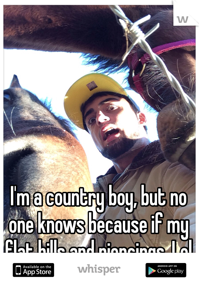 I'm a country boy, but no one knows because if my flat bills and piercings. Lol 