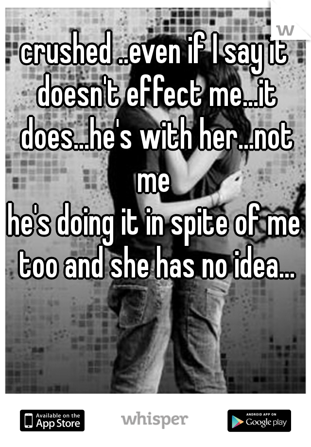 crushed ..even if I say it doesn't effect me...it does...he's with her...not me 
he's doing it in spite of me too and she has no idea...
