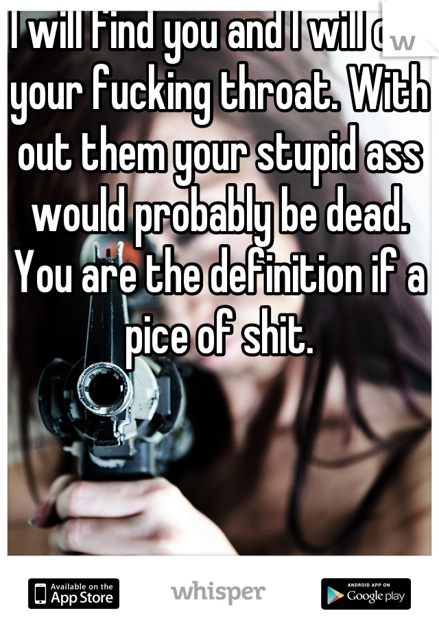 I will find you and I will cut your fucking throat. With out them your stupid ass would probably be dead. You are the definition if a pice of shit.