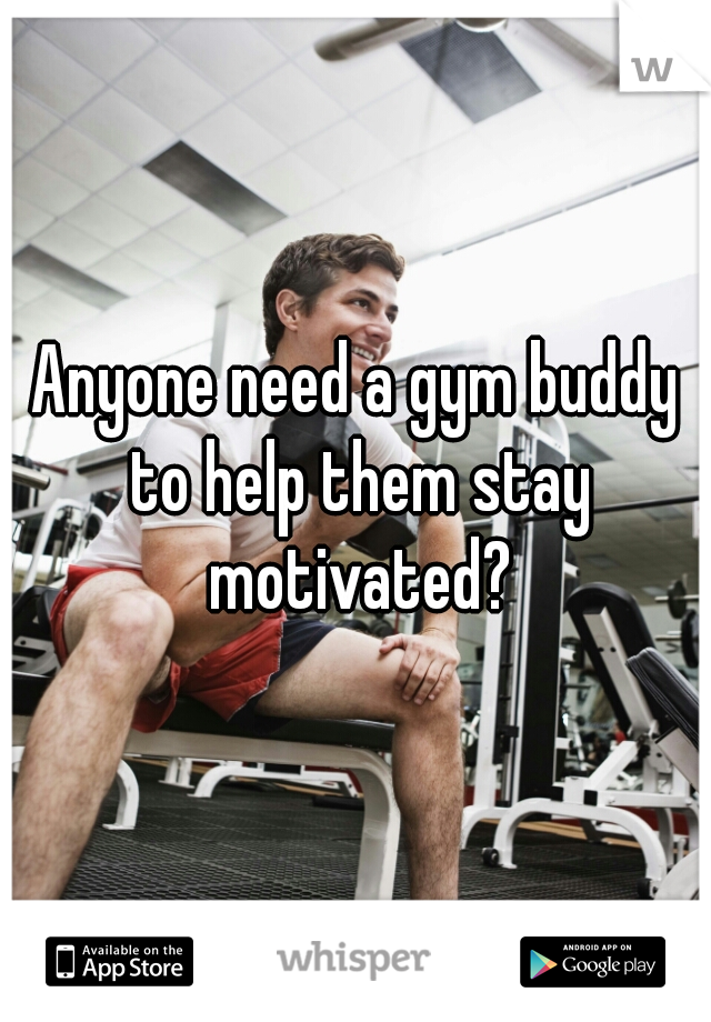 Anyone need a gym buddy to help them stay motivated?