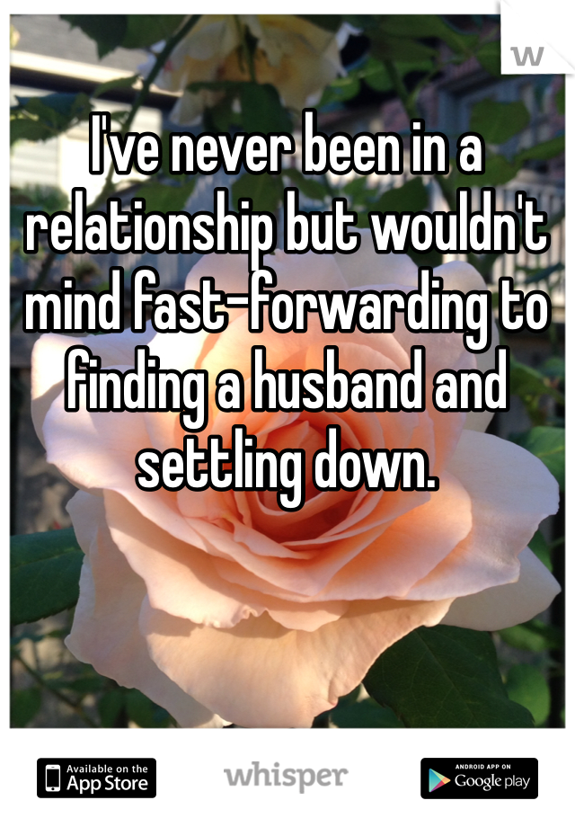 I've never been in a relationship but wouldn't mind fast-forwarding to finding a husband and settling down. 