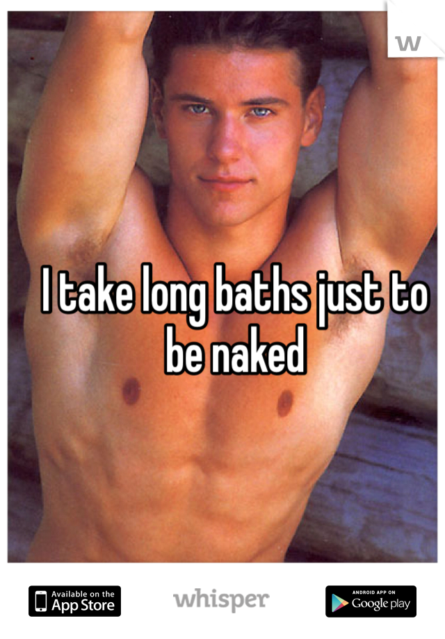 I take long baths just to be naked