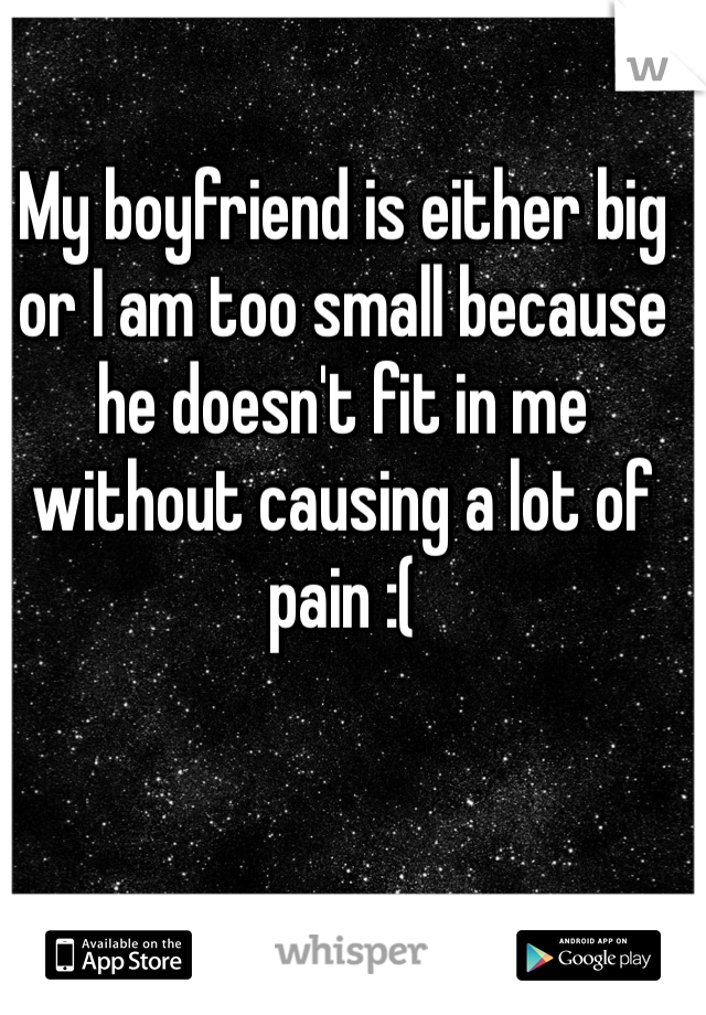 My boyfriend is either big 
or I am too small because 
he doesn't fit in me without causing a lot of pain :(