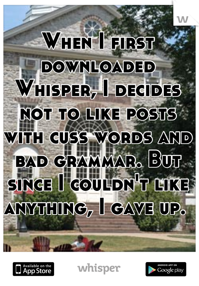 When I first downloaded Whisper, I decides not to like posts with cuss words and bad grammar. But since I couldn't like anything, I gave up. 