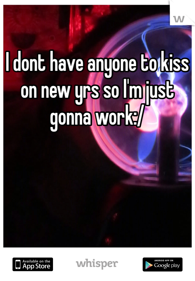 I dont have anyone to kiss on new yrs so I'm just gonna work:/