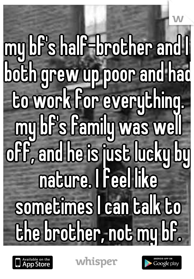 my bf's half-brother and I both grew up poor and had to work for everything. my bf's family was well off, and he is just lucky by nature. I feel like sometimes I can talk to the brother, not my bf.