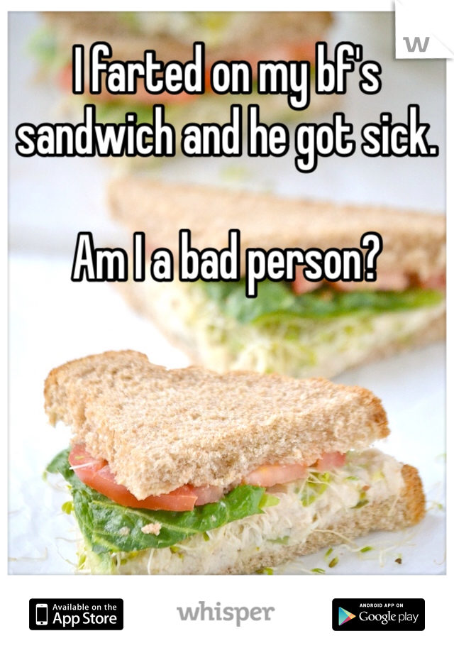 I farted on my bf's sandwich and he got sick. 

Am I a bad person?