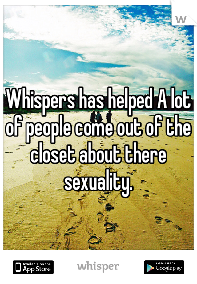 Whispers has helped A lot of people come out of the closet about there sexuality. 