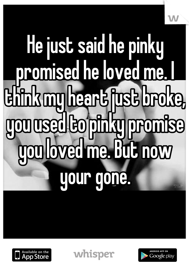 He just said he pinky promised he loved me. I think my heart just broke, you used to pinky promise you loved me. But now your gone.