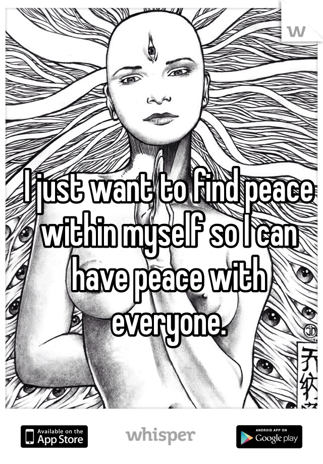 I just want to find peace within myself so I can have peace with everyone. 