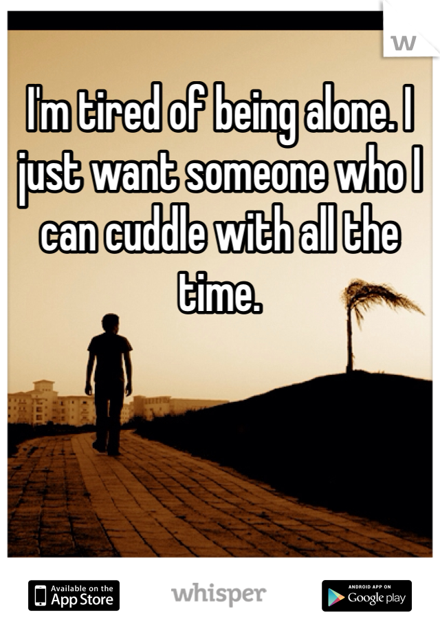 I'm tired of being alone. I just want someone who I can cuddle with all the time. 