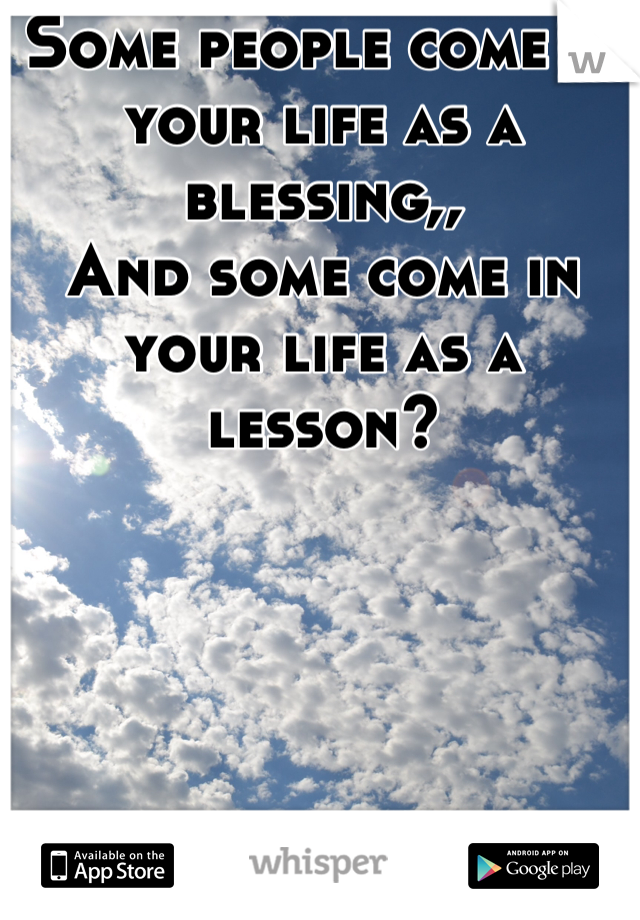 Some people come in your life as a blessing,,
And some come in your life as a lesson?