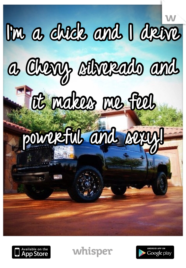 I'm a chick and I drive a Chevy silverado and it makes me feel powerful and sexy! 