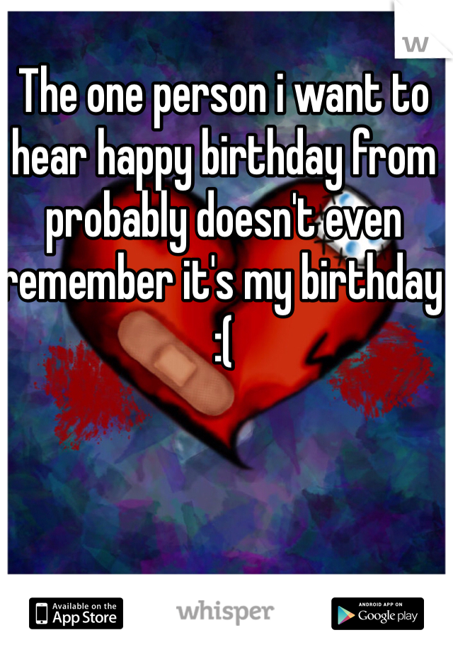 The one person i want to hear happy birthday from probably doesn't even remember it's my birthday :( 