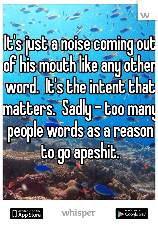 It's just a noise coming out of his mouth like any other word.  It's the intent that matters.  Sadly - too many people words as a reason to go apeshit.   