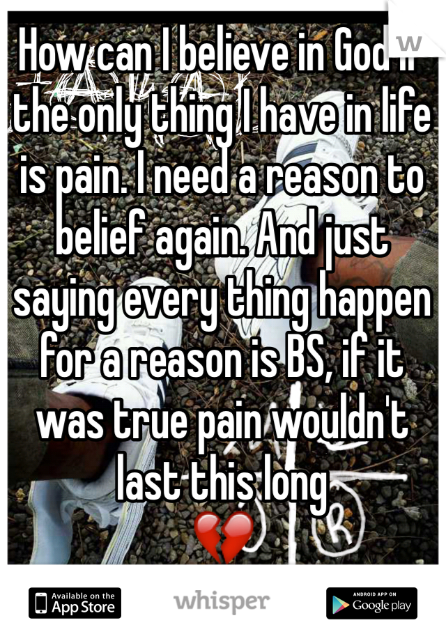 How can I believe in God if the only thing I have in life is pain. I need a reason to belief again. And just saying every thing happen for a reason is BS, if it was true pain wouldn't last this long 
💔