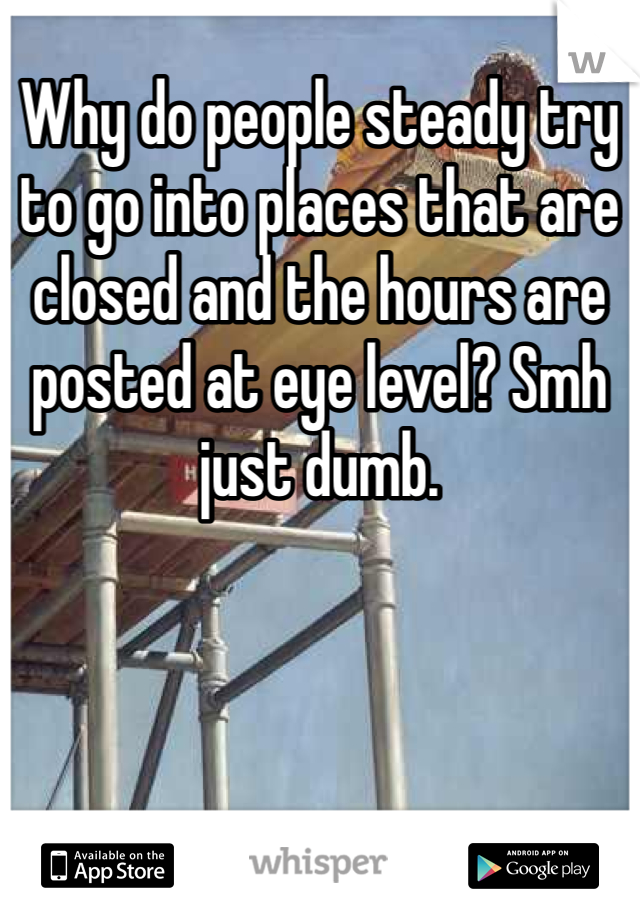 Why do people steady try to go into places that are closed and the hours are posted at eye level? Smh just dumb. 