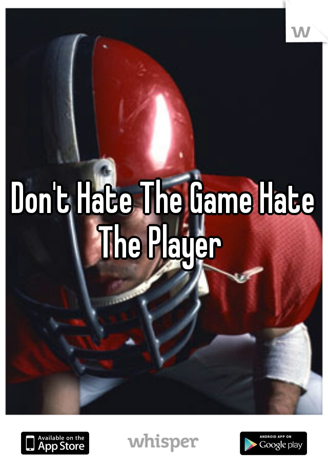 Don't Hate The Game Hate The Player  