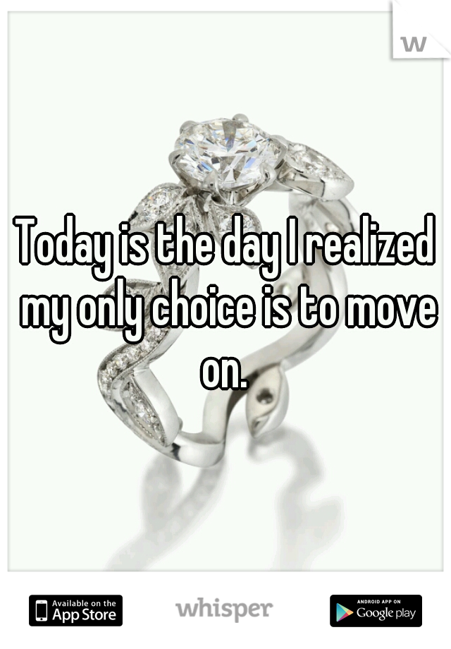 Today is the day I realized my only choice is to move on. 