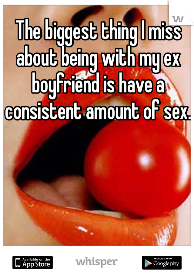 The biggest thing I miss about being with my ex boyfriend is have a consistent amount of sex. 