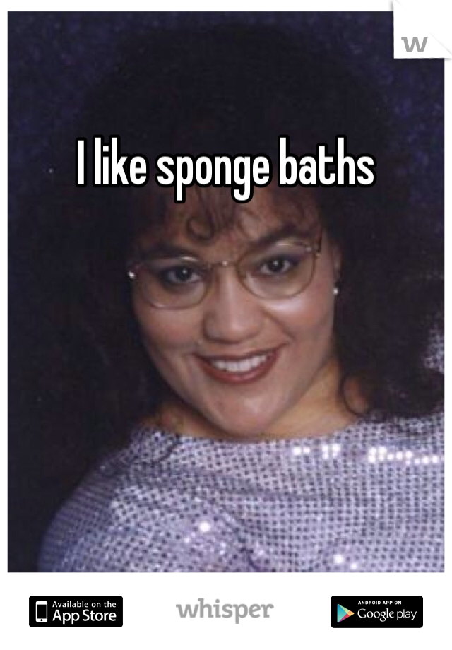 I like sponge baths