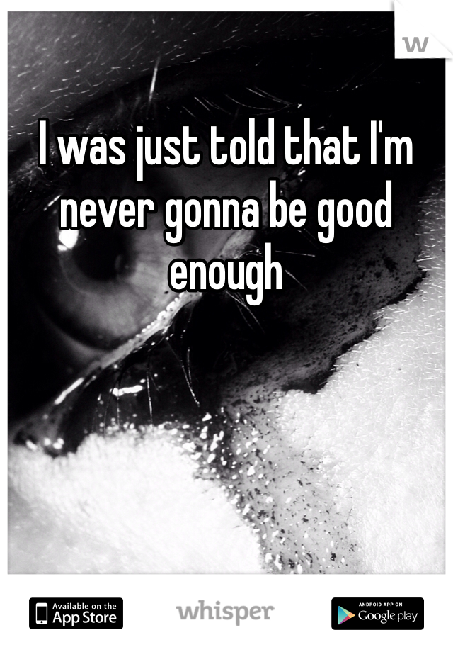 I was just told that I'm never gonna be good enough