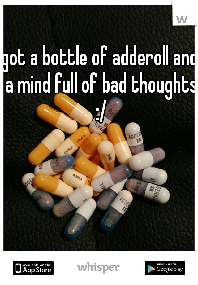 got a bottle of adderoll and a mind full of bad thoughts :/