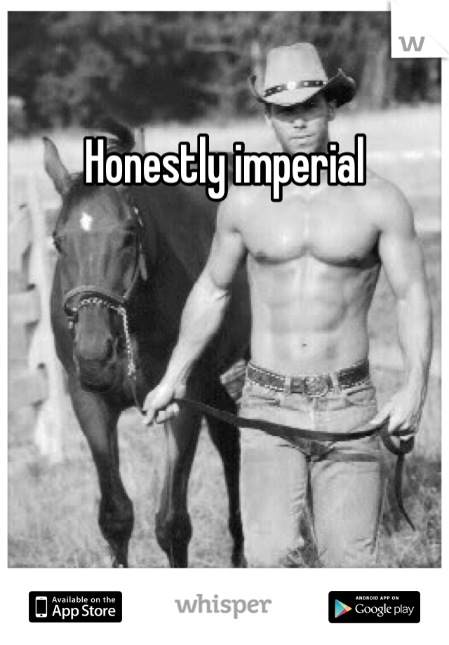 Honestly imperial 