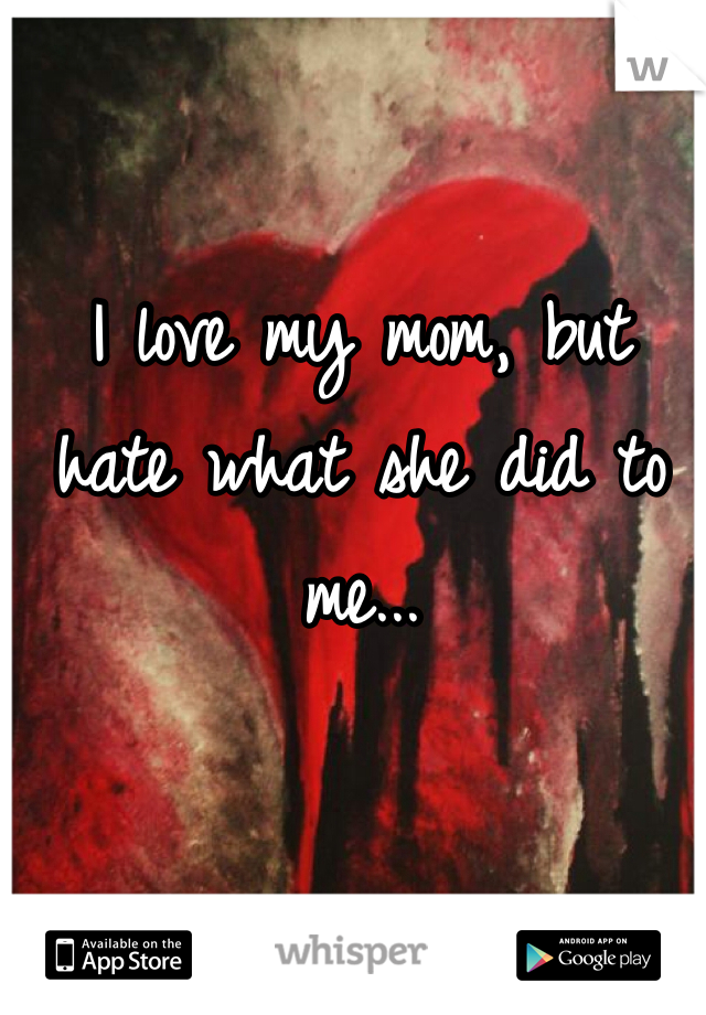 I love my mom, but hate what she did to me...