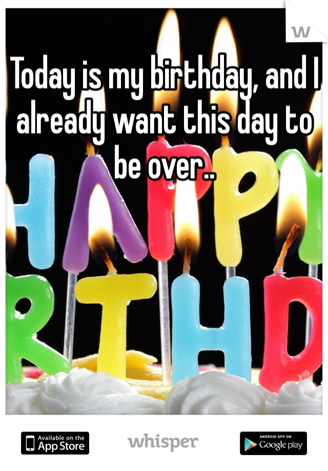 Today is my birthday, and I already want this day to be over..