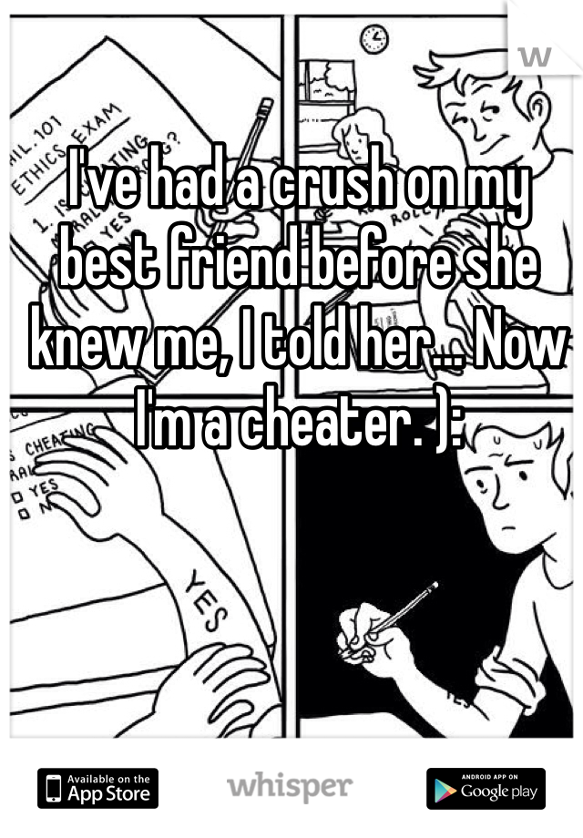 I've had a crush on my best friend before she knew me, I told her... Now I'm a cheater. ):