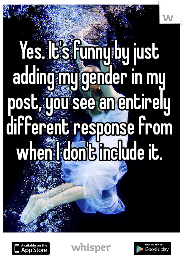 Yes. It's funny by just adding my gender in my post, you see an entirely different response from when I don't include it. 