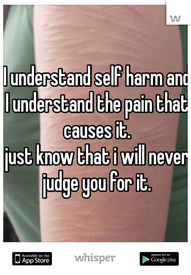 I understand self harm and I understand the pain that causes it. 
just know that i will never judge you for it. 