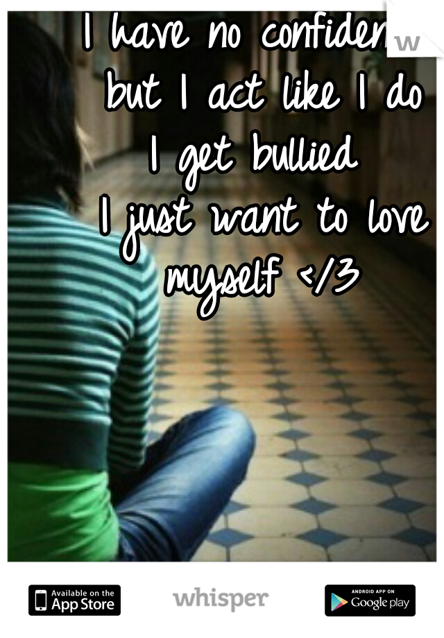 I have no confidence 
but I act like I do
I get bullied 
I just want to love myself </3 