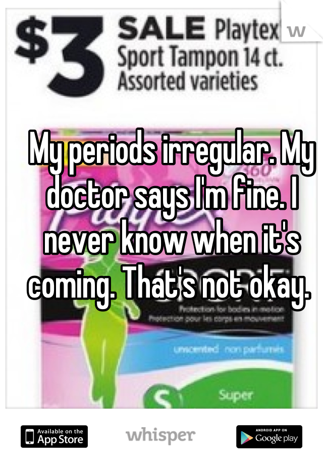 My periods irregular. My doctor says I'm fine. I never know when it's coming. That's not okay. 
