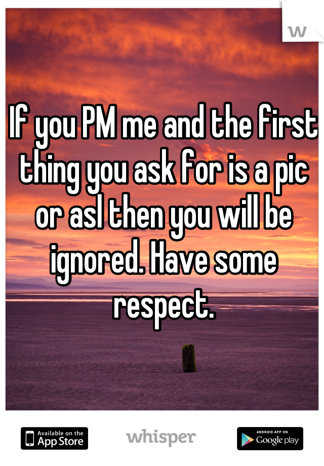 If you PM me and the first thing you ask for is a pic or asl then you will be ignored. Have some respect.