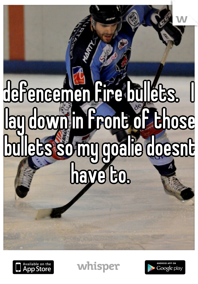 defencemen fire bullets.   I lay down in front of those bullets so my goalie doesnt have to.