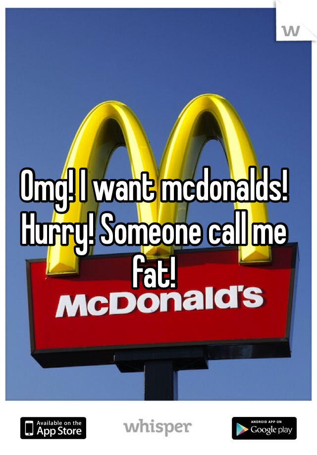 Omg! I want mcdonalds! Hurry! Someone call me fat!