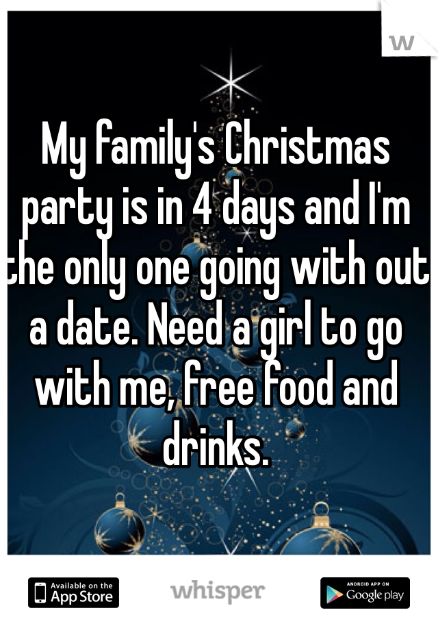 My family's Christmas party is in 4 days and I'm the only one going with out a date. Need a girl to go with me, free food and drinks.